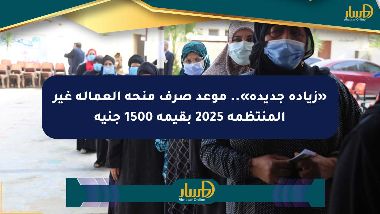«زيادة جديدة».. موعد صرف منحة العمالة غير المنتظمة 2025 بقيمة 1500 جنيه
